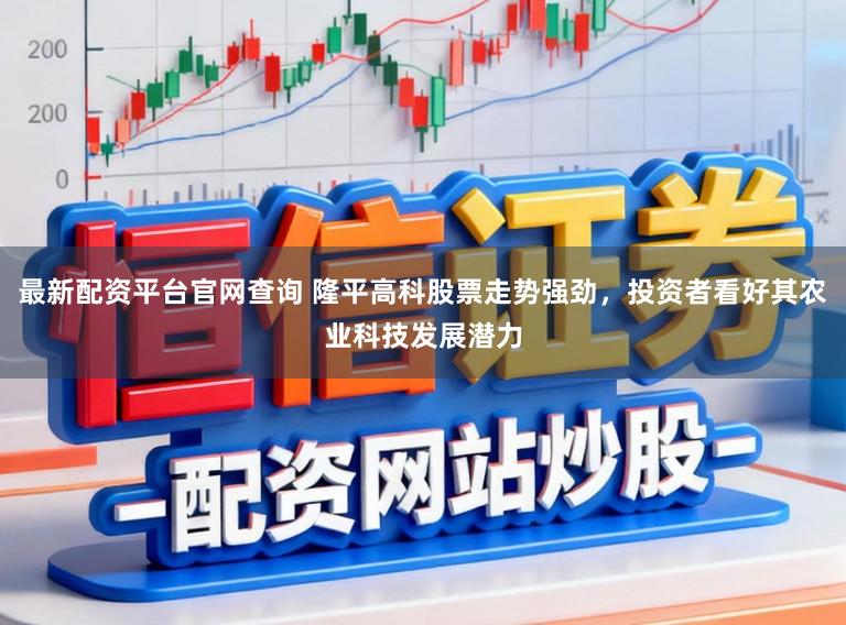 最新配资平台官网查询 隆平高科股票走势强劲，投资者看好其农业科技发展潜力