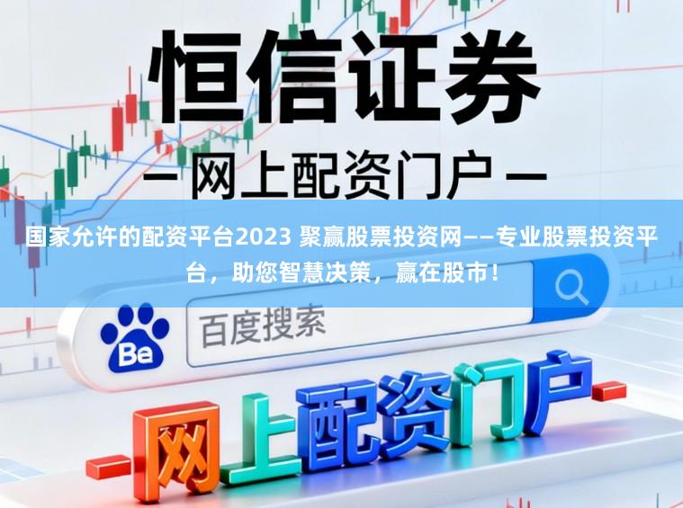 国家允许的配资平台2023 聚赢股票投资网——专业股票投资平台，助您智慧决策，赢在股市！