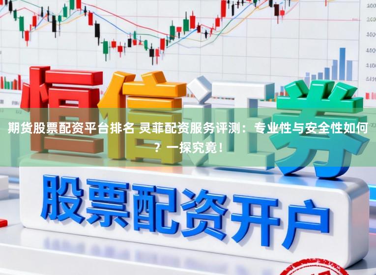 期货股票配资平台排名 灵菲配资服务评测:专业性与安全性如何?一探究竟!