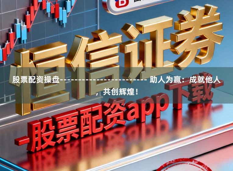 股票配资操盘------------------------ 助人为赢：成就他人，共创辉煌！