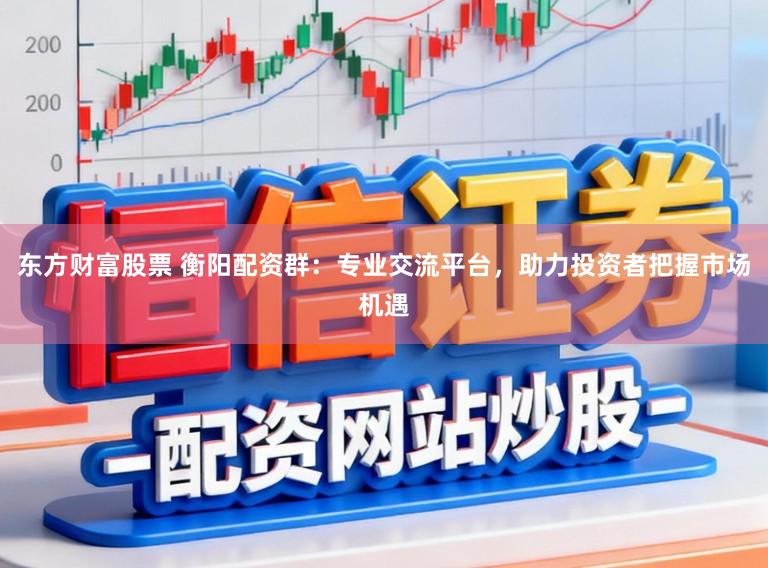 东方财富股票 衡阳配资群:专业交流平台,助力投资者把握市场机遇