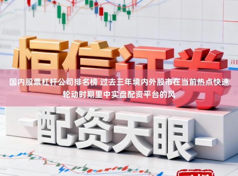 国内股票杠杆公司排名榜 过去三年境内外股市在当前热点快速轮动时期里中实盘配资平台的风