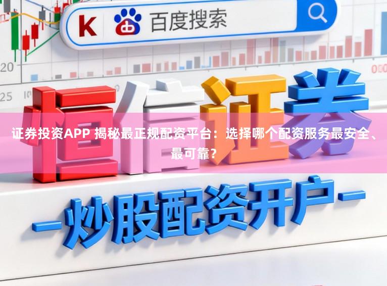 证券投资APP 揭秘最正规配资平台：选择哪个配资服务最安全、最可靠？