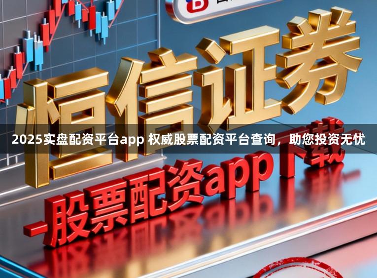 2025实盘配资平台app 权威股票配资平台查询，助您投资无忧