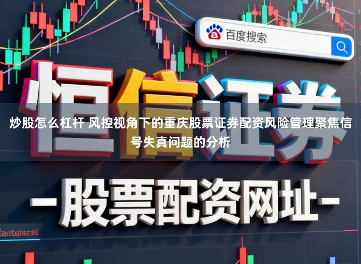 炒股怎么杠杆 风控视角下的重庆股票证券配资风险管理聚焦信号失真问题的分析